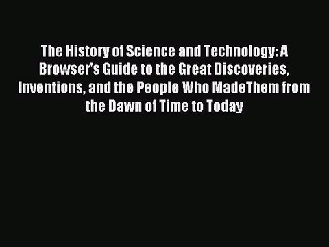 Read The History of Science and Technology: A Browser's Guide to the Great Discoveries Inventions