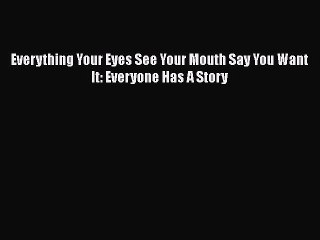 Download Everything Your Eyes See Your Mouth Say You Want It: Everyone Has A Story  Read Online