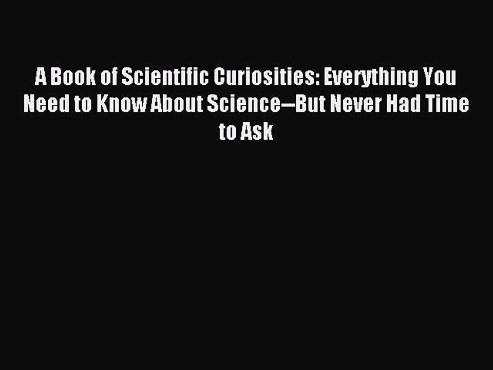 Read A Book of Scientific Curiosities: Everything You Need to Know About Science--But Never