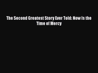 Read The Second Greatest Story Ever Told: Now Is the Time of Mercy Ebook Free