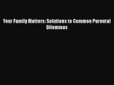 Download Your Family Matters: Solutions to Common Parental Dilemmas  EBook