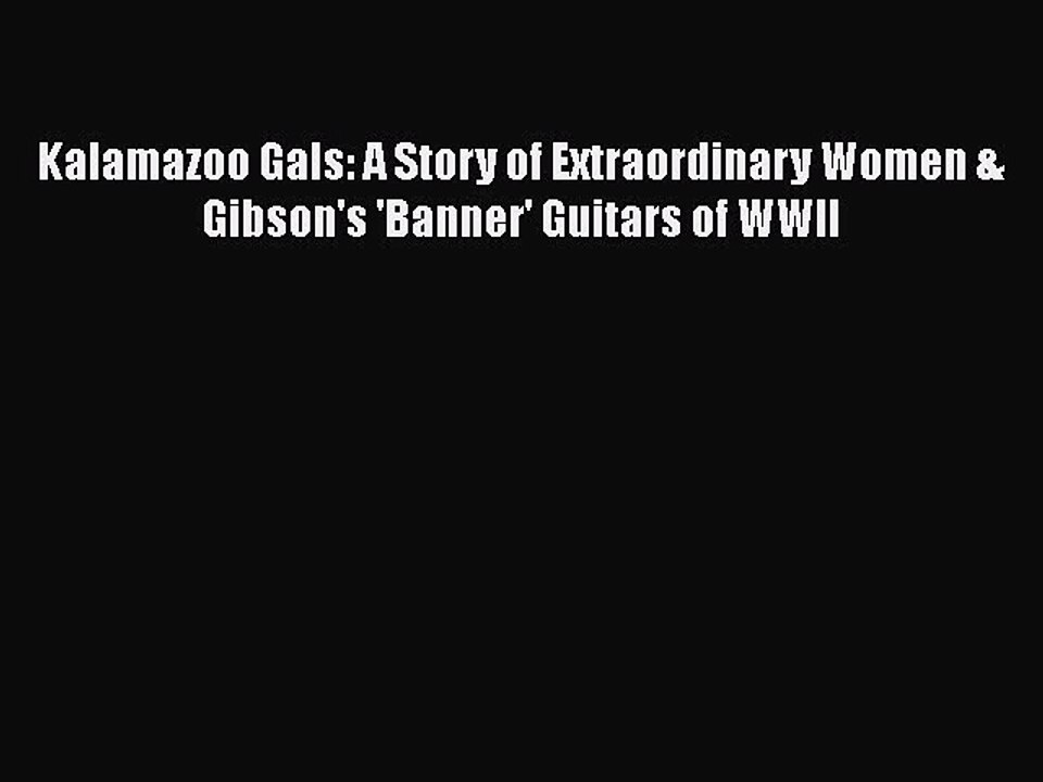 Download Kalamazoo Gals: A Story of Extraordinary Women & Gibson's 'Banner' Guitars of WWII