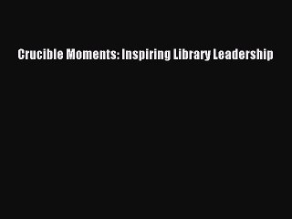 PDF Crucible Moments: Inspiring Library Leadership  EBook
