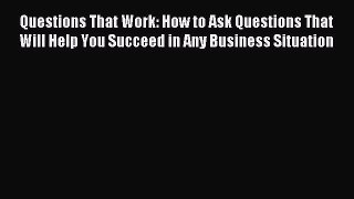 Read Questions That Work: How to Ask Questions That Will Help You Succeed in Any Business Situation