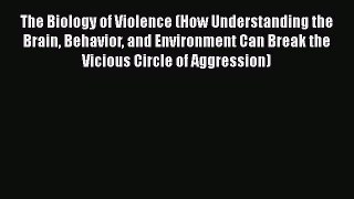 Read The Biology of Violence (How Understanding the Brain Behavior and Environment Can Break