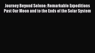 Read Journey Beyond Selene: Remarkable Expeditions Past Our Moon and to the Ends of the Solar
