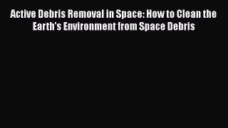 Download Active Debris Removal in Space: How to Clean the Earth's Environment from Space Debris