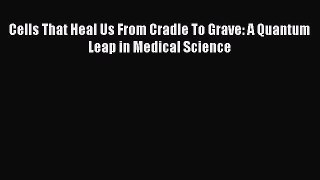 Read Cells That Heal Us From Cradle To Grave: A Quantum Leap in Medical Science PDF Free