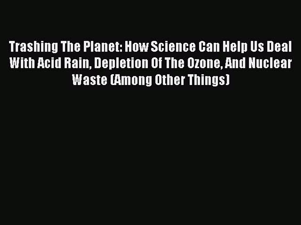 Read Trashing The Planet: How Science Can Help Us Deal With Acid Rain Depletion Of The Ozone