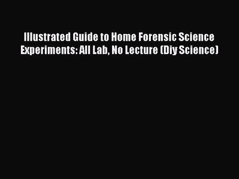 Read Illustrated Guide to Home Forensic Science Experiments: All Lab No Lecture (Diy Science)
