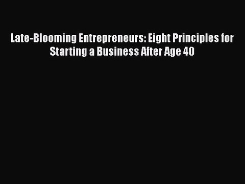 [PDF] Late-Blooming Entrepreneurs: Eight Principles for Starting a Business After Age 40 [Read]