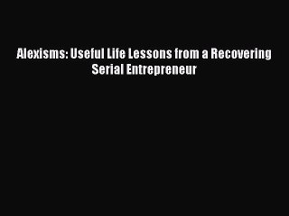 [PDF] Alexisms: Useful Life Lessons from a Recovering Serial Entrepreneur [Read] Online