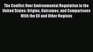 Read The Conflict Over Environmental Regulation in the United States: Origins Outcomes and