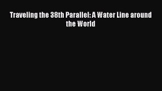 Read Traveling the 38th Parallel: A Water Line around the World Ebook Free