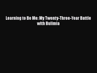 Download Learning to Be Me: My Twenty-Three-Year Battle with Bulimia  Read Online