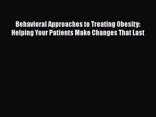 PDF Behavioral Approaches to Treating Obesity: Helping Your Patients Make Changes That Last