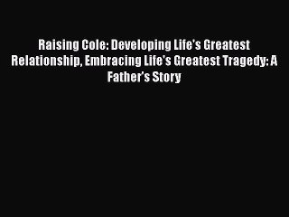 Download Raising Cole: Developing Life's Greatest Relationship Embracing Life's Greatest Tragedy: