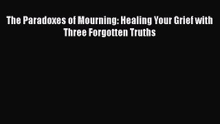 PDF The Paradoxes of Mourning: Healing Your Grief with Three Forgotten Truths Free Books