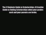 [PDF] The C Students Guide to Scholarships: A Creative Guide to finding Scholarships when your