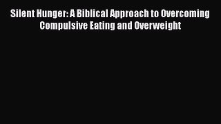 PDF Silent Hunger: A Biblical Approach to Overcoming Compulsive Eating and Overweight  Read