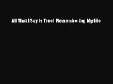 PDF All That I Say Is True!  Remembering My Life Free Books