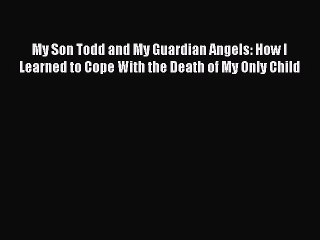 PDF My Son Todd and My Guardian Angels: How I Learned to Cope With the Death of My Only Child