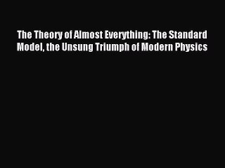 Read The Theory of Almost Everything: The Standard Model the Unsung Triumph of Modern Physics