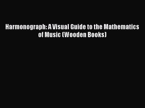 Read Harmonograph: A Visual Guide to the Mathematics of Music (Wooden Books) Ebook Free