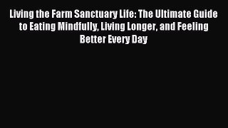 Read Living the Farm Sanctuary Life: The Ultimate Guide to Eating Mindfully Living Longer and