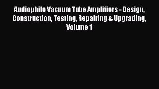 Read Audiophile Vacuum Tube Amplifiers - Design Construction Testing Repairing & Upgrading