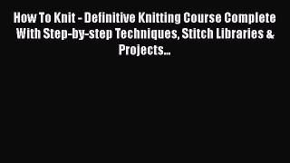 [Download] How To Knit - Definitive Knitting Course Complete With Step-by-step Techniques Stitch
