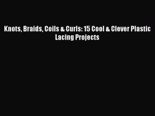 Download Video: [PDF] Knots Braids Coils & Curls: 15 Cool & Clever Plastic Lacing Projects# [Download] Online