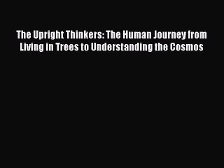 Read The Upright Thinkers: The Human Journey from Living in Trees to Understanding the Cosmos