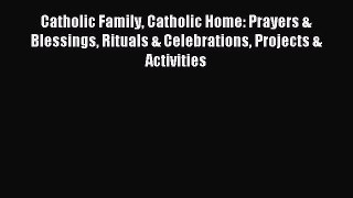 Download Catholic Family Catholic Home: Prayers & Blessings Rituals & Celebrations Projects