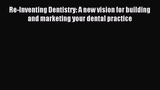 Read Re-Inventing Dentistry: A new vision for building and marketing your dental practice Ebook