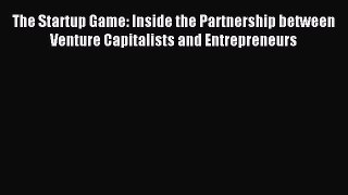 Read The Startup Game: Inside the Partnership between Venture Capitalists and Entrepreneurs