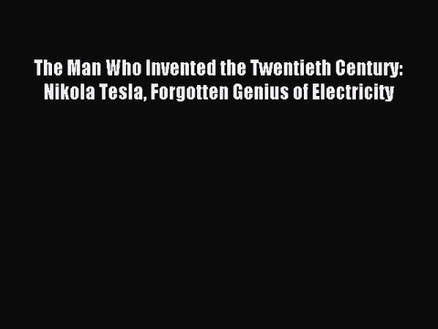 Download The Man Who Invented the Twentieth Century: Nikola Tesla Forgotten Genius of Electricity
