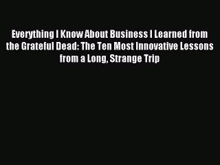 Read Everything I Know About Business I Learned from the Grateful Dead: The Ten Most Innovative