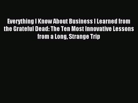 Read Everything I Know About Business I Learned from the Grateful Dead: The Ten Most Innovative