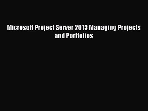 Read Microsoft Project Server 2013 Managing Projects and Portfolios Ebook Free
