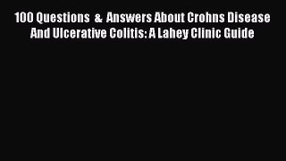 Read 100 Questions  &  Answers About Crohns Disease And Ulcerative Colitis: A Lahey Clinic