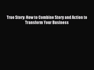 Read True Story: How to Combine Story and Action to Transform Your Business Ebook Free