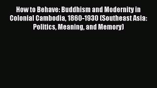 Download How to Behave: Buddhism and Modernity in Colonial Cambodia 1860-1930 (Southeast Asia: