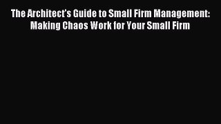 Download The Architect's Guide to Small Firm Management: Making Chaos Work for Your Small Firm