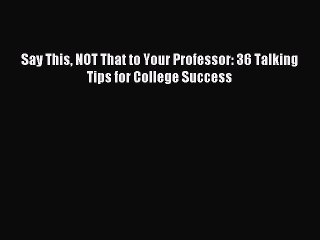 Read Say This NOT That to Your Professor: 36 Talking Tips for College Success Ebook Online