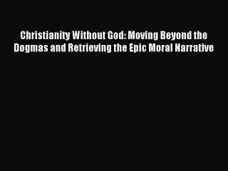 Read Christianity Without God: Moving Beyond the Dogmas and Retrieving the Epic Moral Narrative