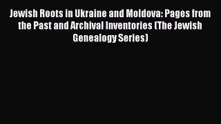 Download Jewish Roots in Ukraine and Moldova: Pages from the Past and Archival Inventories