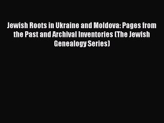Download Jewish Roots in Ukraine and Moldova: Pages from the Past and Archival Inventories