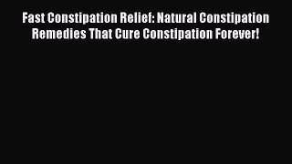 Read Fast Constipation Relief: Natural Constipation Remedies That Cure Constipation Forever!