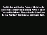 Read The Wisdom and Healing Power of Whole Foods: Harnessing the Incredible Healing Power of